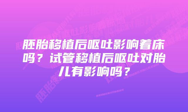 胚胎移植后呕吐影响着床吗？试管移植后呕吐对胎儿有影响吗？