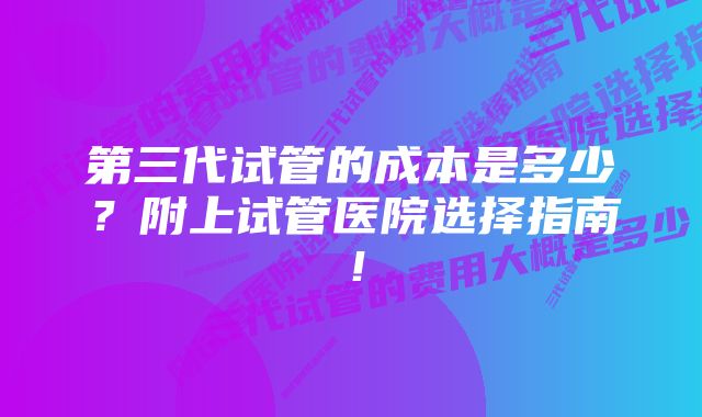 第三代试管的成本是多少？附上试管医院选择指南！