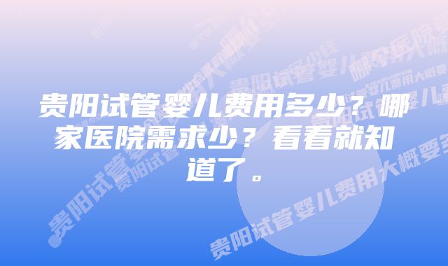 贵阳试管婴儿费用多少？哪家医院需求少？看看就知道了。