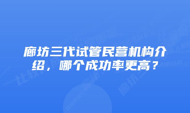 廊坊三代试管民营机构介绍，哪个成功率更高？