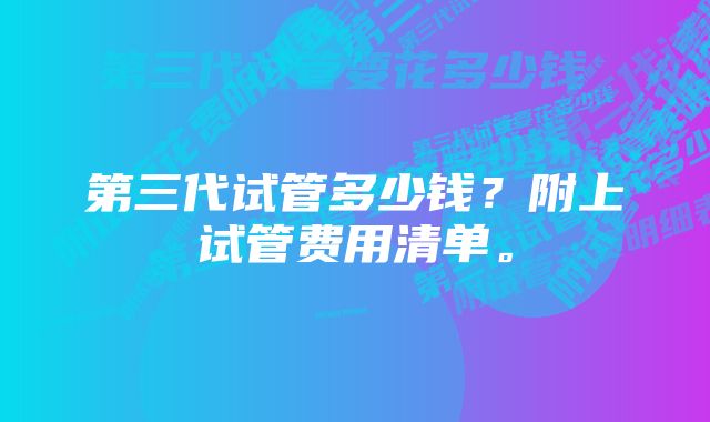 第三代试管多少钱？附上试管费用清单。