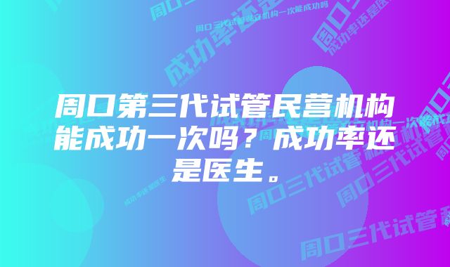 周口第三代试管民营机构能成功一次吗？成功率还是医生。