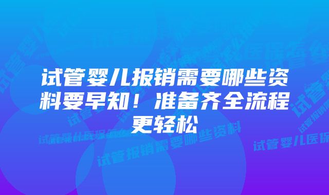 试管婴儿报销需要哪些资料要早知！准备齐全流程更轻松