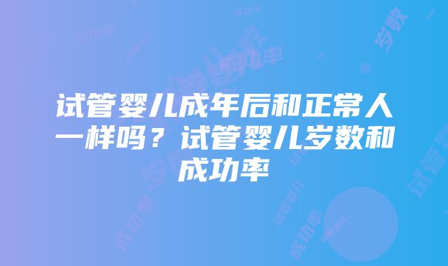 试管婴儿成年后和正常人一样吗？试管婴儿岁数和成功率