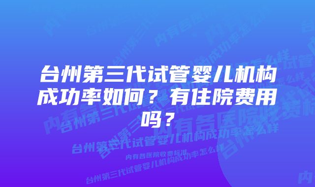 台州第三代试管婴儿机构成功率如何？有住院费用吗？