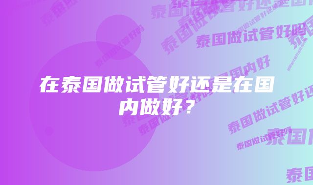 在泰国做试管好还是在国内做好？