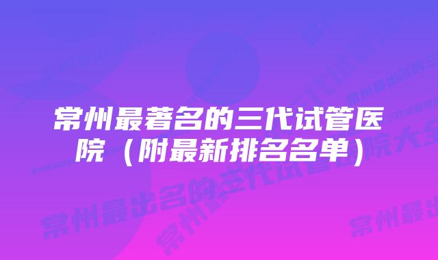 常州最著名的三代试管医院（附最新排名名单）