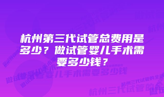 杭州第三代试管总费用是多少？做试管婴儿手术需要多少钱？