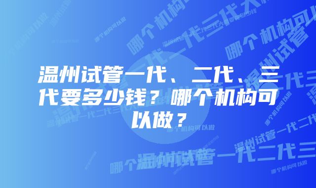 温州试管一代、二代、三代要多少钱？哪个机构可以做？