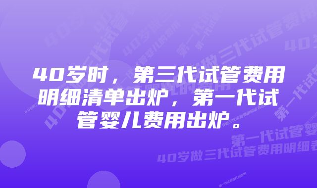 40岁时，第三代试管费用明细清单出炉，第一代试管婴儿费用出炉。