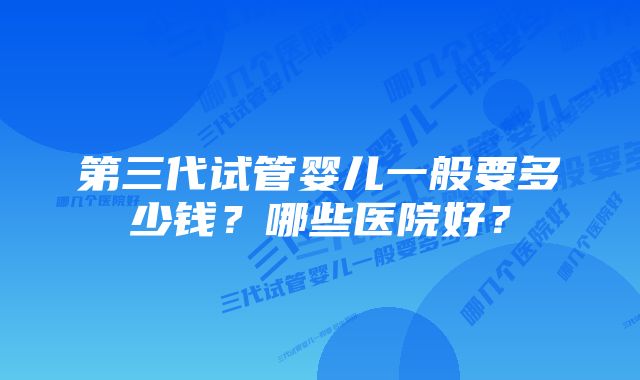 第三代试管婴儿一般要多少钱？哪些医院好？