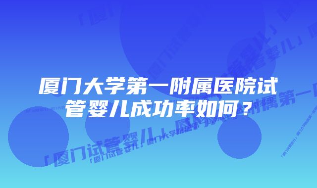 厦门大学第一附属医院试管婴儿成功率如何？