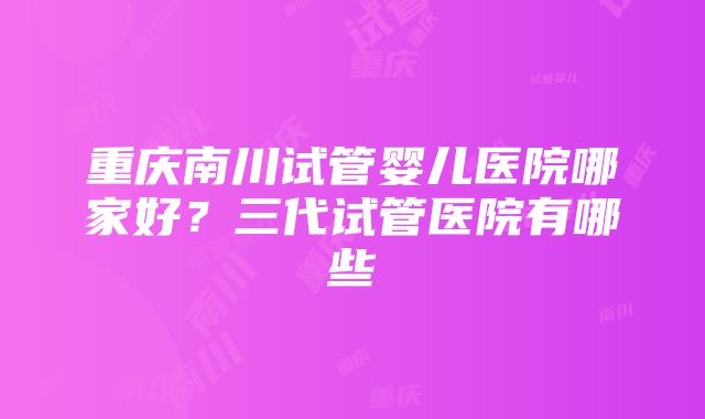 重庆南川试管婴儿医院哪家好？三代试管医院有哪些