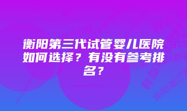 衡阳第三代试管婴儿医院如何选择？有没有参考排名？