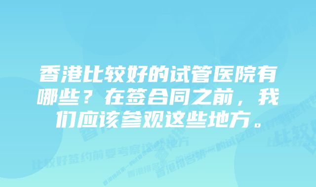 香港比较好的试管医院有哪些？在签合同之前，我们应该参观这些地方。