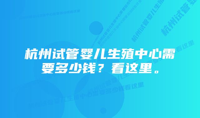 杭州试管婴儿生殖中心需要多少钱？看这里。