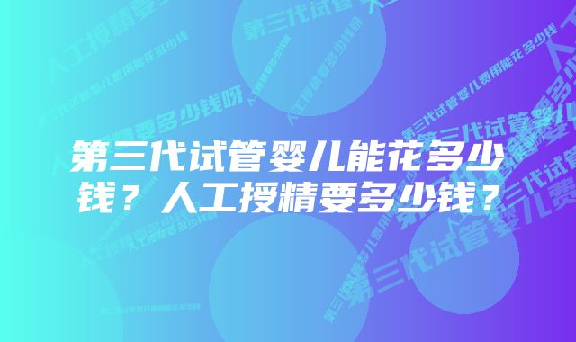 第三代试管婴儿能花多少钱？人工授精要多少钱？