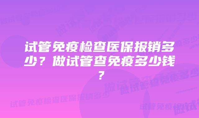 试管免疫检查医保报销多少？做试管查免疫多少钱？