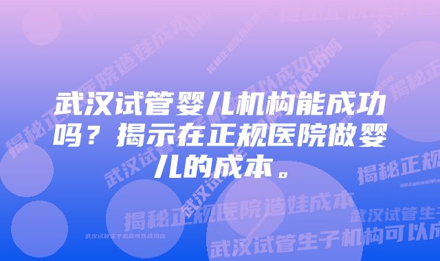 武汉试管婴儿机构能成功吗？揭示在正规医院做婴儿的成本。