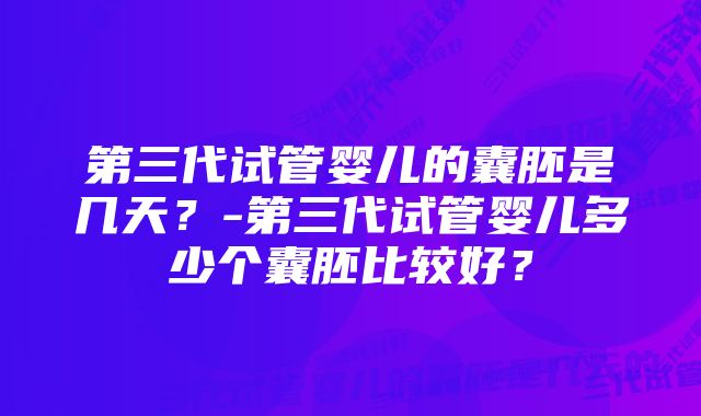 第三代试管婴儿的囊胚是几天？-第三代试管婴儿多少个囊胚比较好？