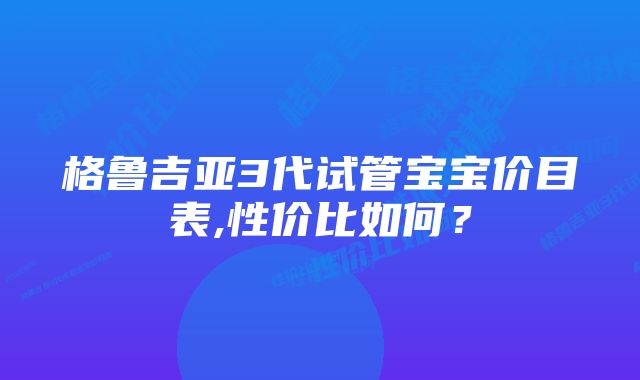 格鲁吉亚3代试管宝宝价目表,性价比如何？