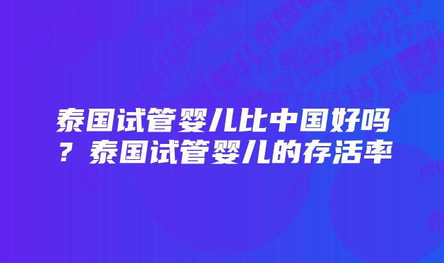 泰国试管婴儿比中国好吗？泰国试管婴儿的存活率