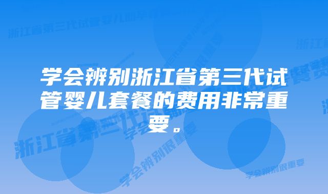 学会辨别浙江省第三代试管婴儿套餐的费用非常重要。