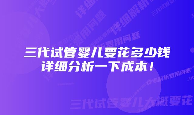 三代试管婴儿要花多少钱详细分析一下成本！