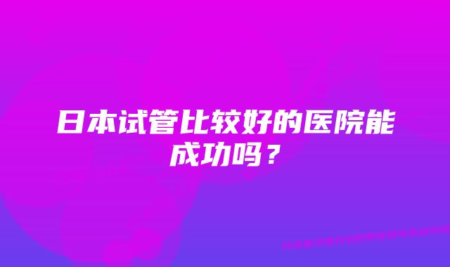 日本试管比较好的医院能成功吗？