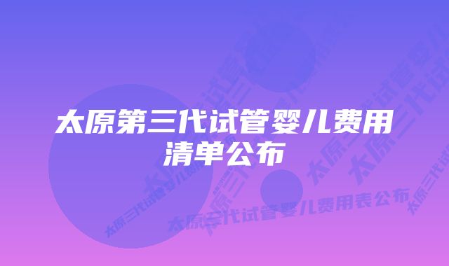 太原第三代试管婴儿费用清单公布