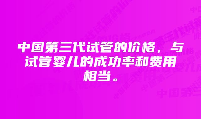 中国第三代试管的价格，与试管婴儿的成功率和费用相当。