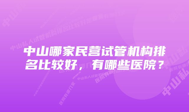 中山哪家民营试管机构排名比较好，有哪些医院？