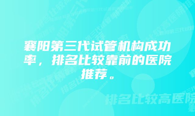 襄阳第三代试管机构成功率，排名比较靠前的医院推荐。