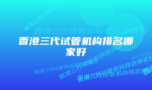 香港三代试管机构排名哪家好