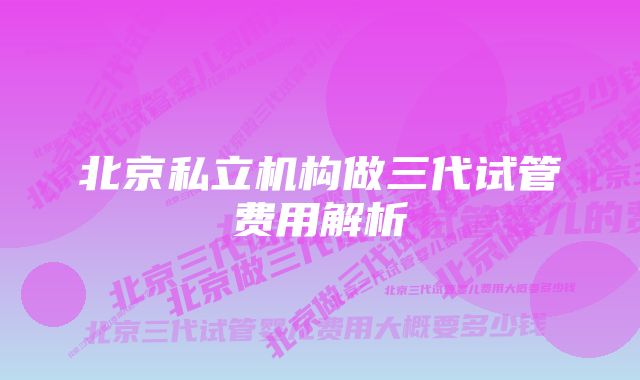 北京私立机构做三代试管费用解析