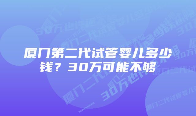 厦门第二代试管婴儿多少钱？30万可能不够