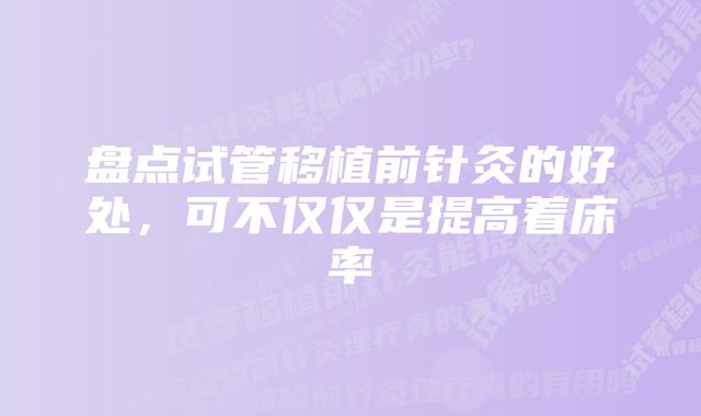 盘点试管移植前针灸的好处，可不仅仅是提高着床率