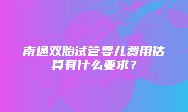 南通双胎试管婴儿费用估算有什么要求？