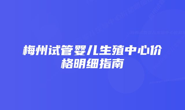 梅州试管婴儿生殖中心价格明细指南