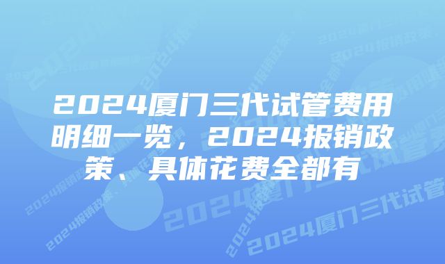 2024厦门三代试管费用明细一览，2024报销政策、具体花费全都有