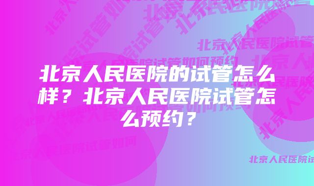 北京人民医院的试管怎么样？北京人民医院试管怎么预约？