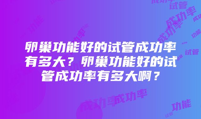 卵巢功能好的试管成功率有多大？卵巢功能好的试管成功率有多大啊？