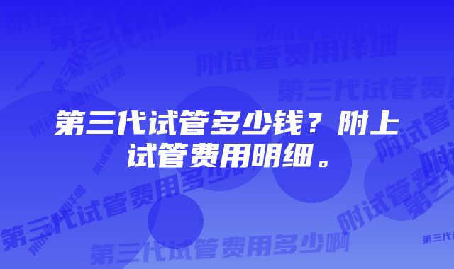 第三代试管多少钱？附上试管费用明细。