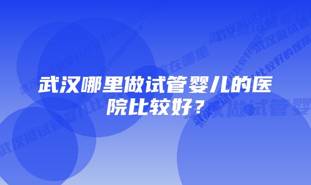 武汉哪里做试管婴儿的医院比较好？