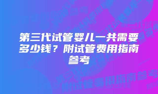 第三代试管婴儿一共需要多少钱？附试管费用指南参考