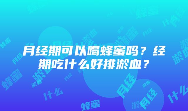 月经期可以喝蜂蜜吗？经期吃什么好排淤血？