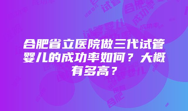 合肥省立医院做三代试管婴儿的成功率如何？大概有多高？