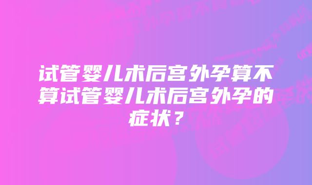 试管婴儿术后宫外孕算不算试管婴儿术后宫外孕的症状？