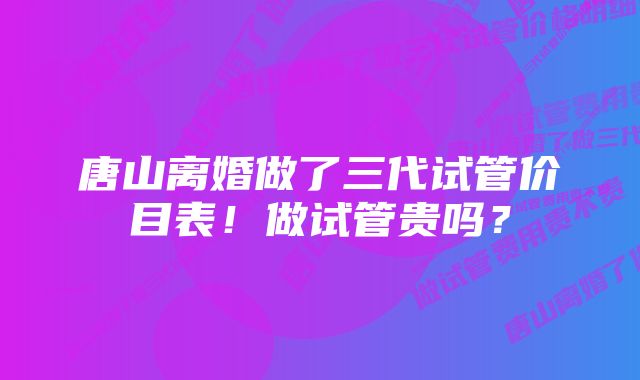 唐山离婚做了三代试管价目表！做试管贵吗？