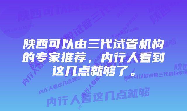 陕西可以由三代试管机构的专家推荐，内行人看到这几点就够了。